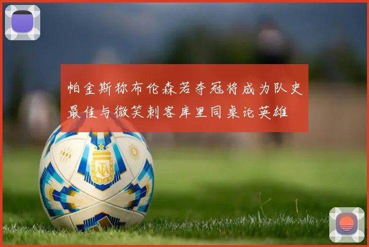 帕金斯称布伦森若夺冠将成为队史最佳与微笑刺客库里同桌论英雄