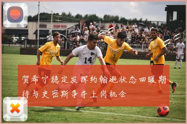 贺希宁稳定发挥约翰逊状态回暖期待与史密斯争夺上岗机会