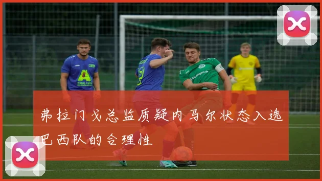 弗拉门戈总监质疑内马尔状态入选巴西队的合理性