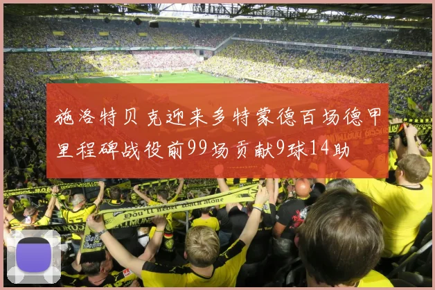 施洛特贝克迎来多特蒙德百场德甲里程碑战役前99场贡献9球14助