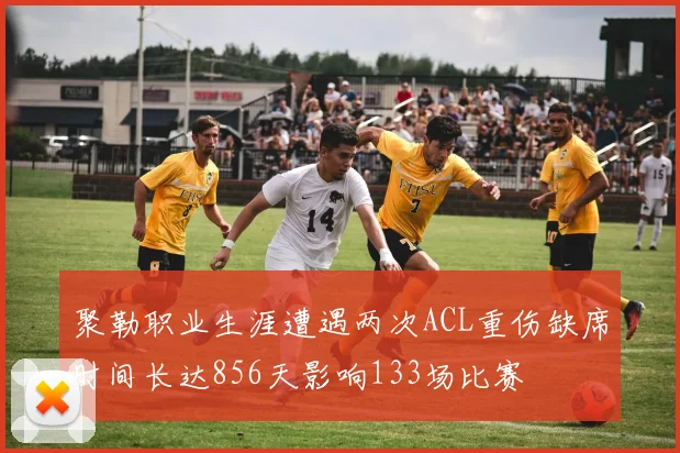 聚勒职业生涯遭遇两次ACL重伤缺席时间长达856天影响133场比赛