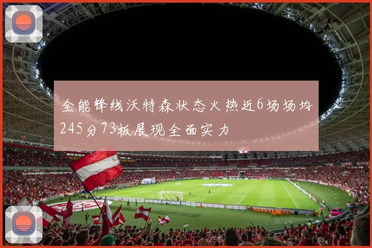 全能锋线沃特森状态火热近6场场均245分73板展现全面实力