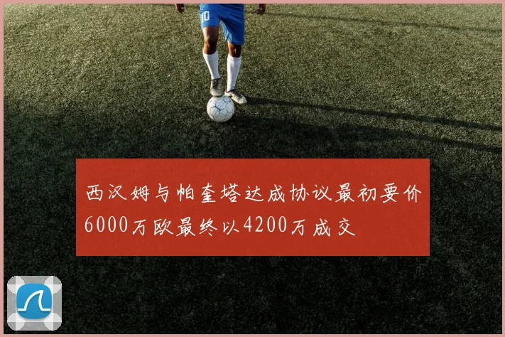 西汉姆与帕奎塔达成协议最初要价6000万欧最终以4200万成交