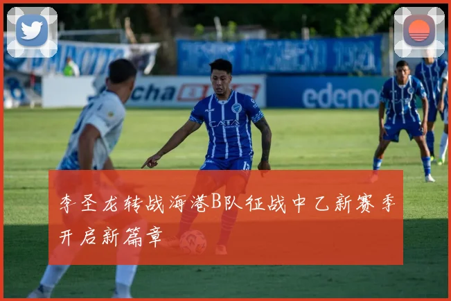 李圣龙转战海港B队征战中乙新赛季开启新篇章