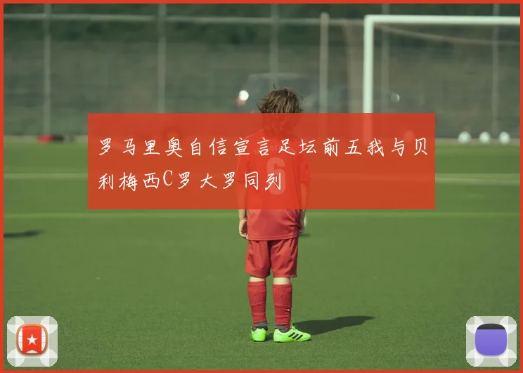 罗马里奥自信宣言足坛前五我与贝利梅西C罗大罗同列
