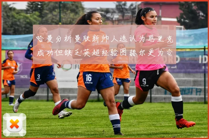 哈曼分析曼联新帅人选认为恩里克成功但缺乏英超经验图赫尔更为合适