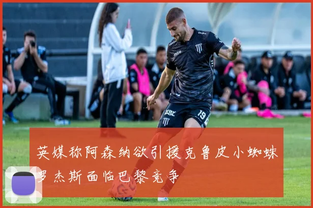 英媒称阿森纳欲引援克鲁皮小蜘蛛罗杰斯面临巴黎竞争