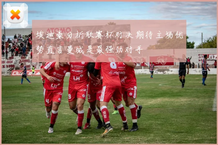 埃迪豪分析联赛杯对决期待主场优势直言曼城是最强劲对手