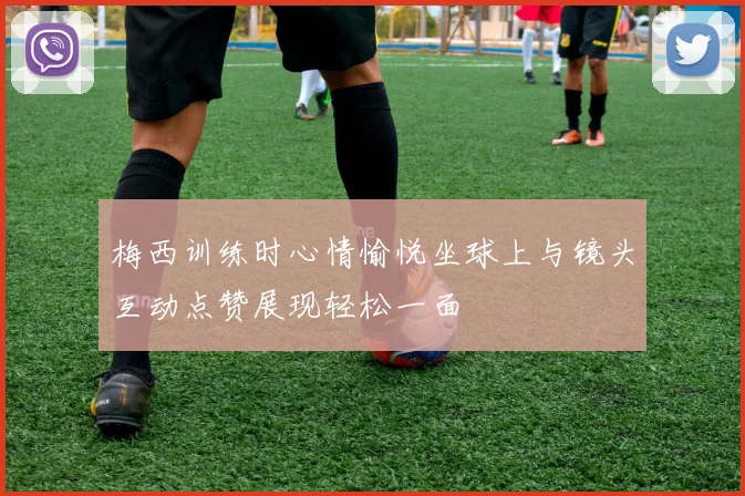梅西训练时心情愉悦坐球上与镜头互动点赞展现轻松一面