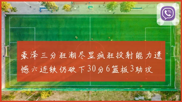 豪泽三分狂潮尽显疯狂投射能力遗憾六连铁仍砍下30分6篮板3助攻