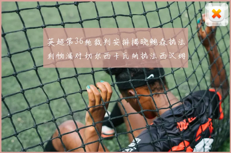 英超第36轮裁判安排揭晓鲍森执法利物浦对切尔西卡瓦纳执法西汉姆对阿森纳