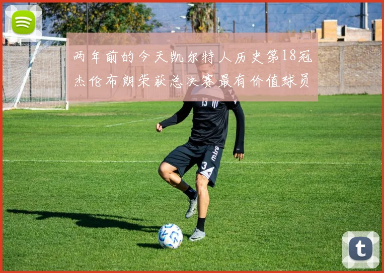 两年前的今天凯尔特人历史第18冠杰伦布朗荣获总决赛最有价值球员