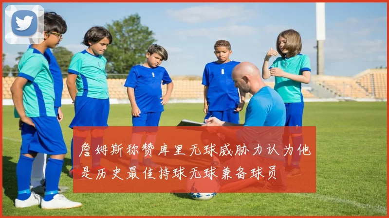 詹姆斯称赞库里无球威胁力认为他是历史最佳持球无球兼备球员