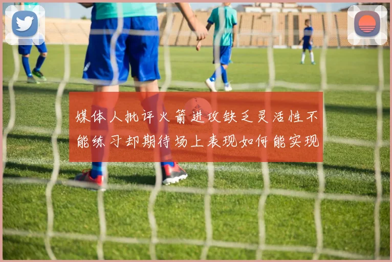 媒体人批评火箭进攻缺乏灵活性不能练习却期待场上表现如何能实现