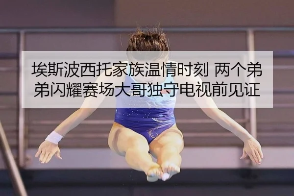 埃斯波西托家族温情时刻 两个弟弟闪耀赛场大哥独守电视前见证